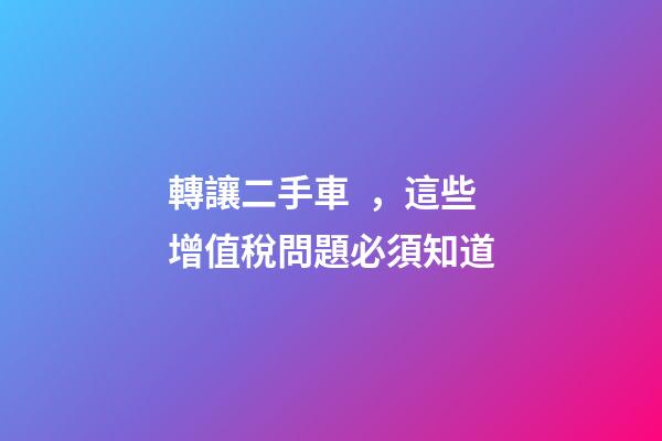 轉讓二手車，這些增值稅問題必須知道